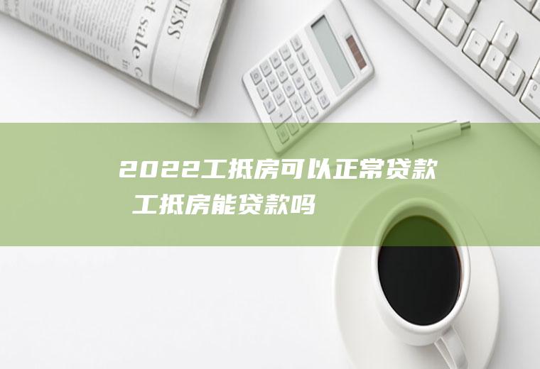 2022工抵房可以正常贷款吗(工抵房能贷款吗)