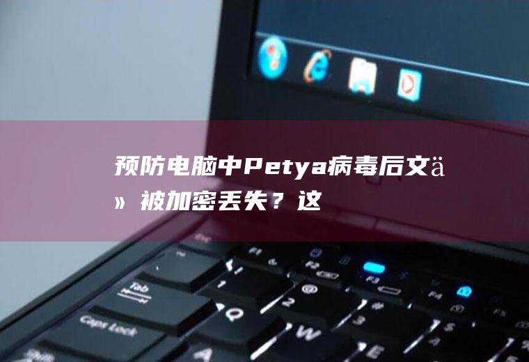 预防电脑中Petya病毒后文件被加密丢失？这招很有效!