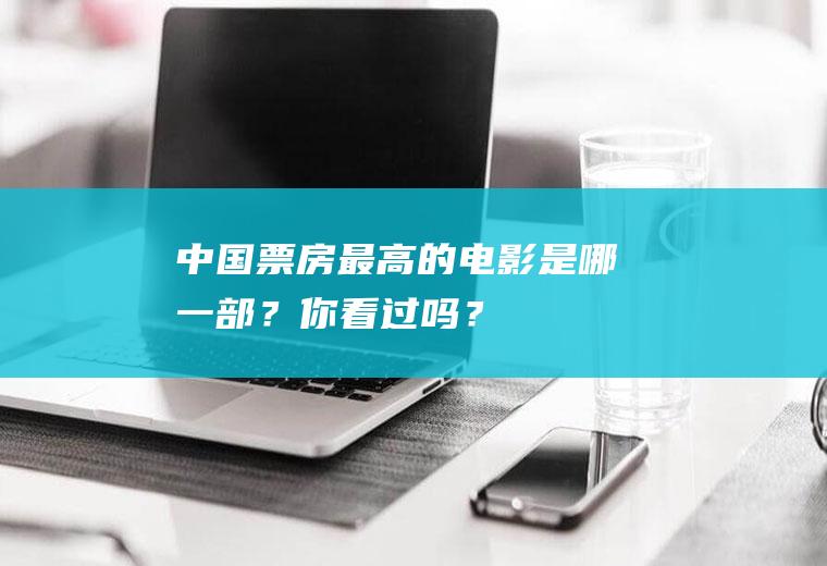 中国票房最高的电影是哪一部？你看过吗？