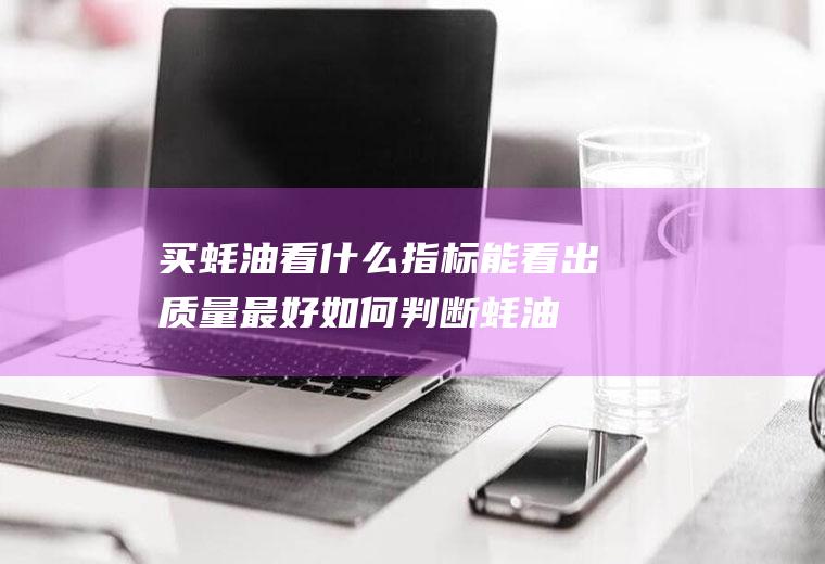 买蚝油看什么指标能看出质量最好(如何判断蚝油质量)
