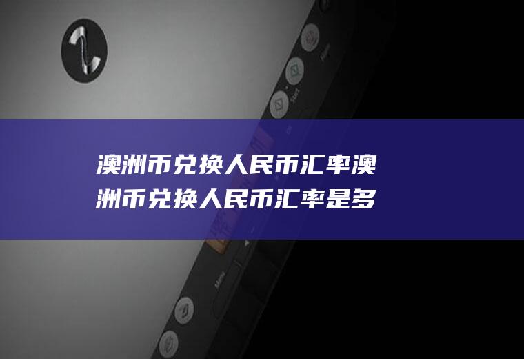 澳洲币兑换人民币汇率澳洲币兑换人民币汇率是多少