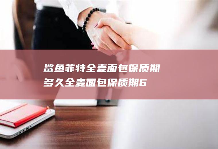 鲨鱼菲特全麦面包保质期多久(全麦面包保质期60天)