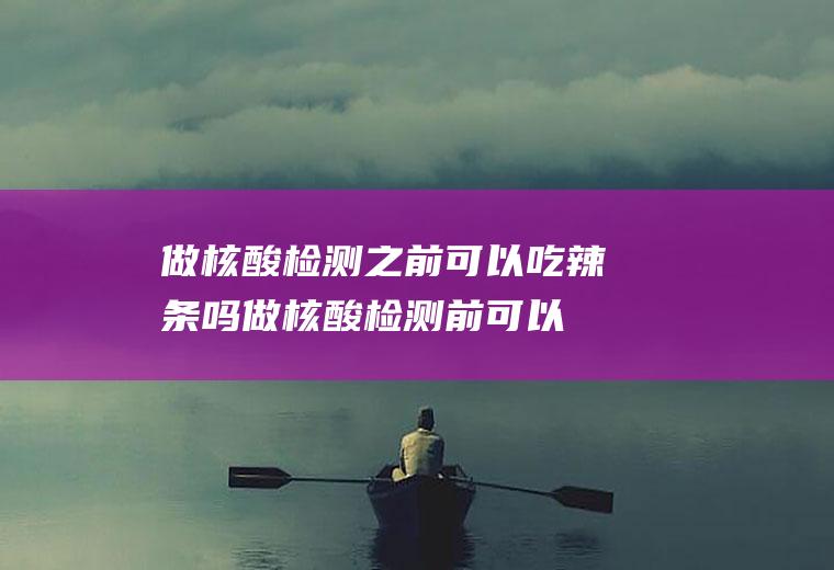 做核酸检测之前可以吃辣条吗(做核酸检测前可以吃辣椒吗)