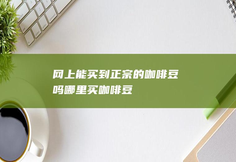 网上能买到正宗的咖啡豆吗(哪里买咖啡豆)