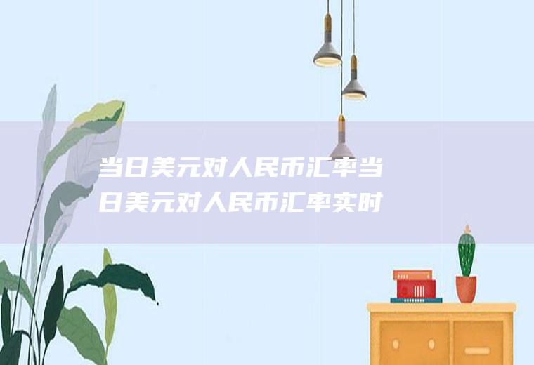 当日美元对人民币汇率当日美元对人民币汇率实时