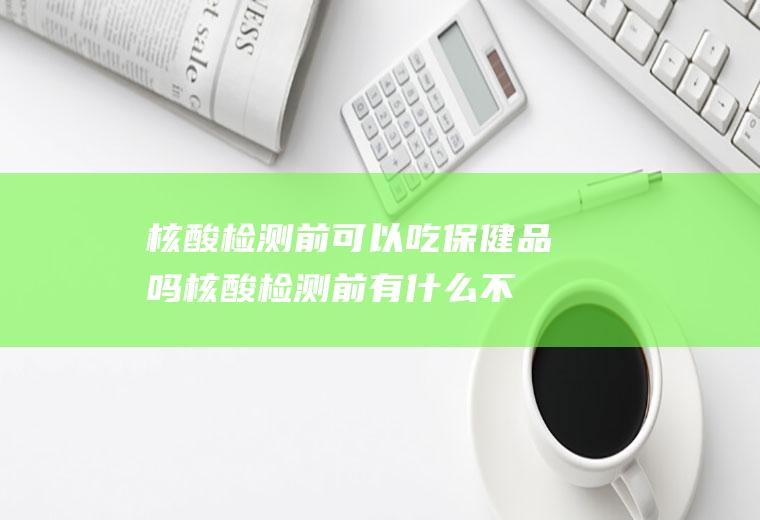 核酸检测前可以吃保健品吗(核酸检测前有什么不能吃的吗)