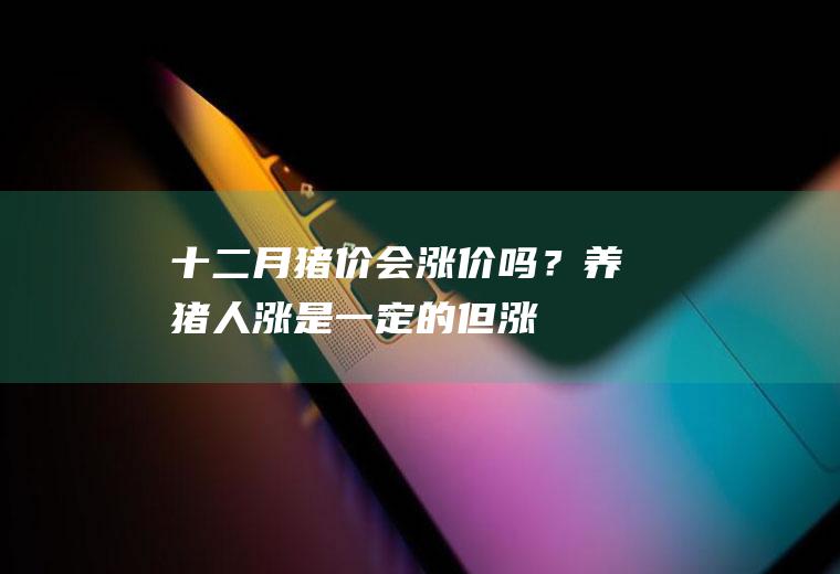 十二月猪价会涨价吗？养猪人：涨是一定的,但涨幅不大