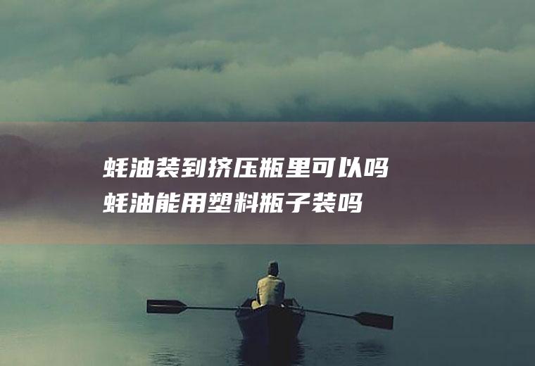 蚝油装到挤压瓶里可以吗(蚝油能用塑料瓶子装吗)