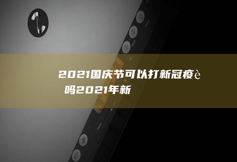 2021国庆节可以打新冠疫苗吗(2021年新冠疫苗接种)