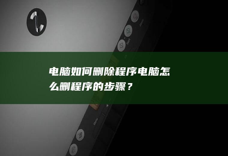 电脑如何删除程序,电脑怎么删程序的步骤？