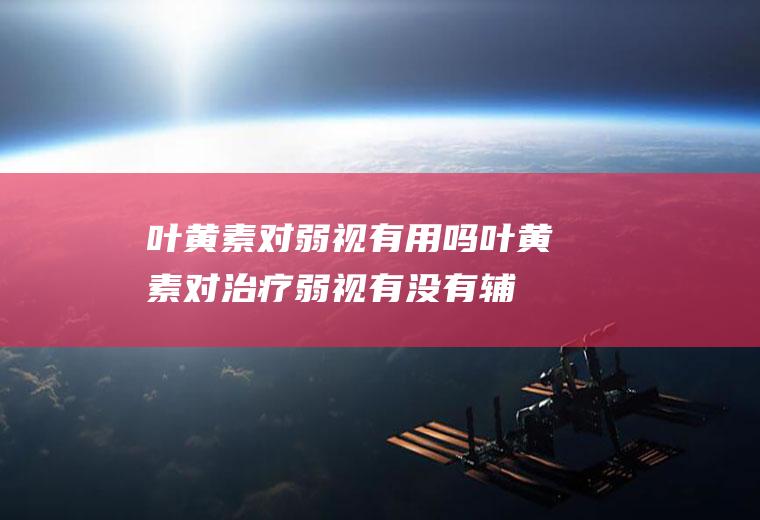 叶黄素对弱视有用吗(叶黄素对治疗弱视有没有辅助作用?)