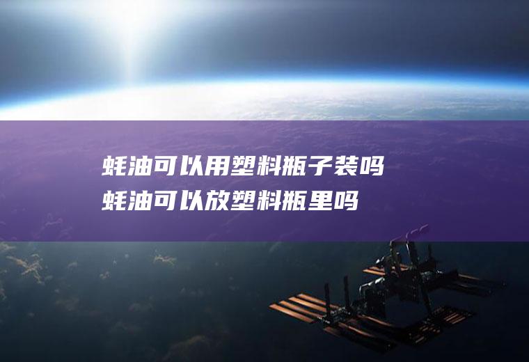 蚝油可以用塑料瓶子装吗(蚝油可以放塑料瓶里吗)