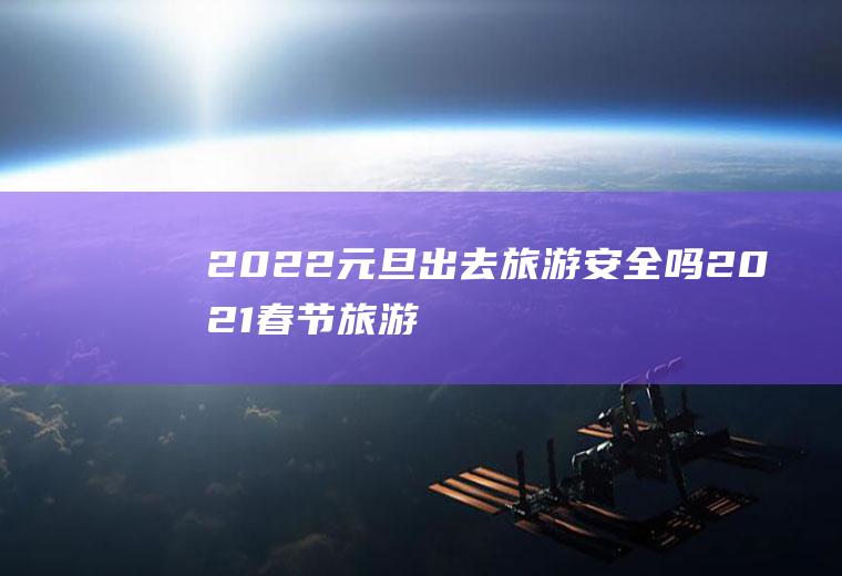 2022元旦出去旅游安全吗(2021春节旅游安全吗)