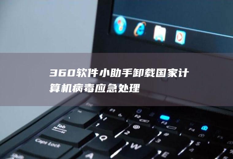 360软件小助手卸载(国家计算机病毒应急处理中心监测发现16款违法移动应用)