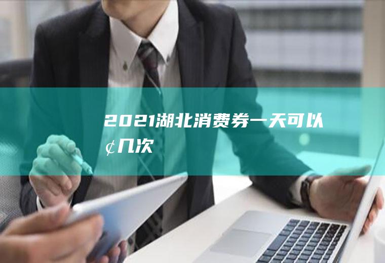 2021湖北消费券一天可以抢几次