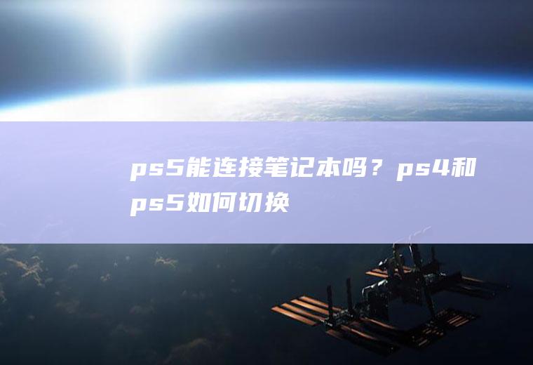 ps5能连接笔记本吗？ps4和ps5如何切换？