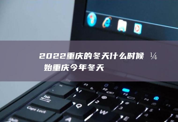 2022重庆的冬天什么时候开始(重庆今年冬天冷吗2020)