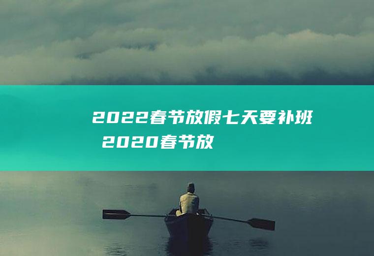 2022春节放假七天要补班吗(2020春节放假补班)