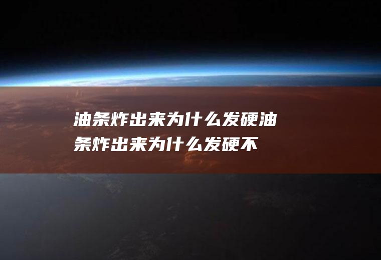 油条炸出来为什么发硬,油条炸出来为什么发硬不酥脆