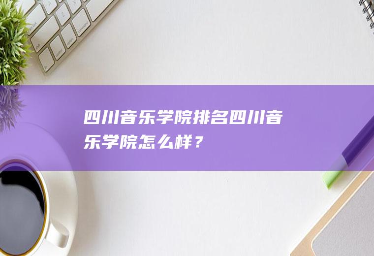 四川音乐学院排名四川音乐学院怎么样？