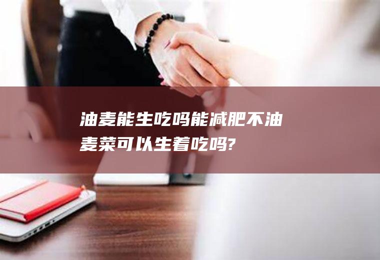 油麦能生吃吗能减肥不(油麦菜可以生着吃吗?)