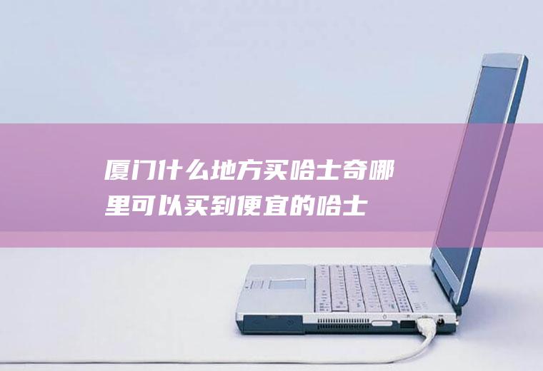 厦门什么地方买哪里可以买到便宜的哈士