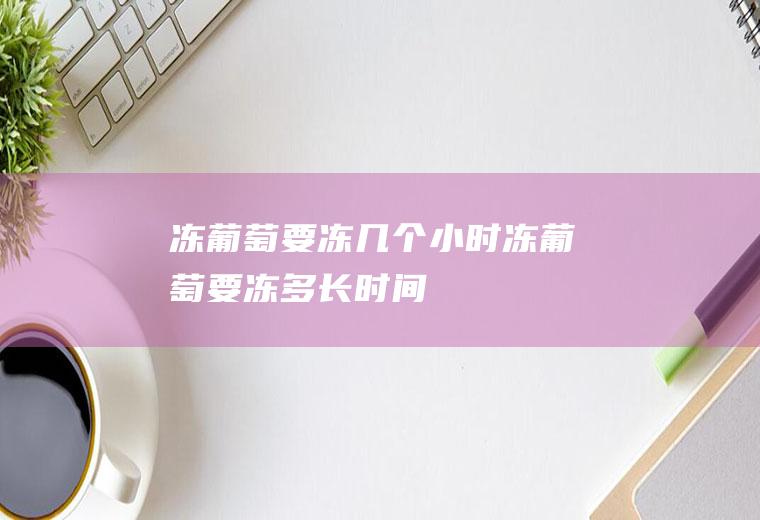 冻葡萄要冻几个小时,冻葡萄要冻多长时间
