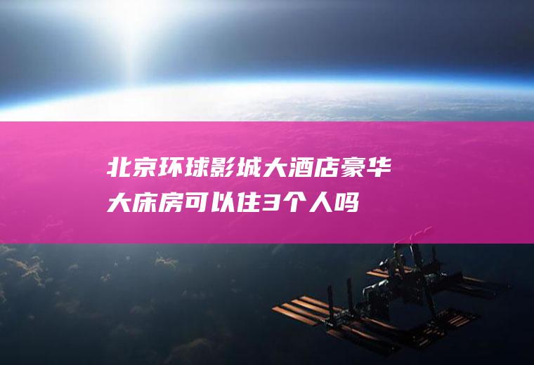 北京环球影城大酒店豪华大床房可以住3个人吗(北京环球影城内有几个酒店)
