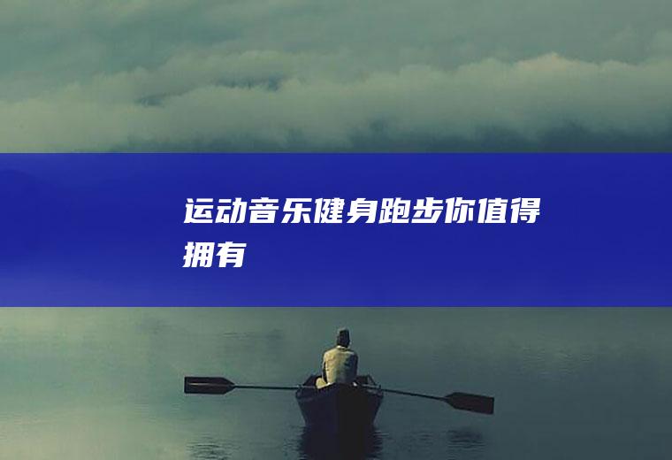 运动音乐健身跑步,你值得拥有!