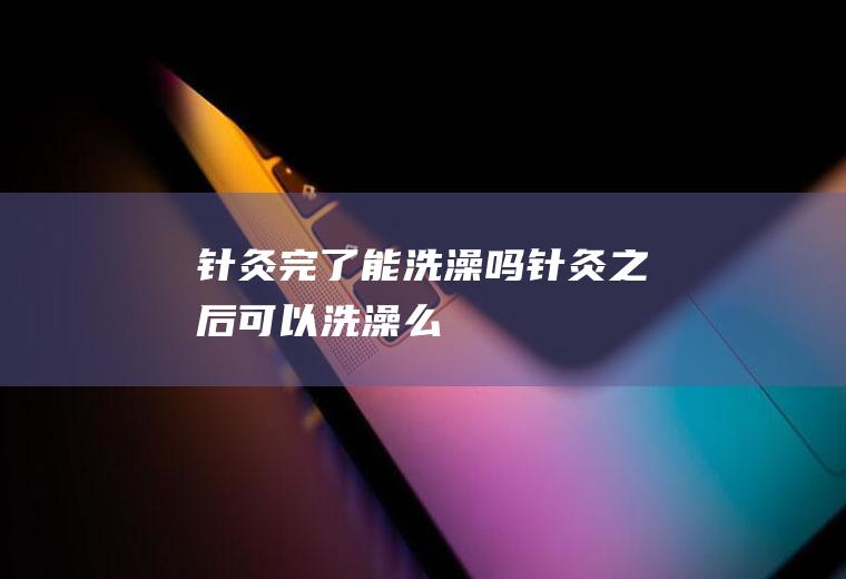 针灸完了能洗澡吗(针灸之后可以洗澡么)