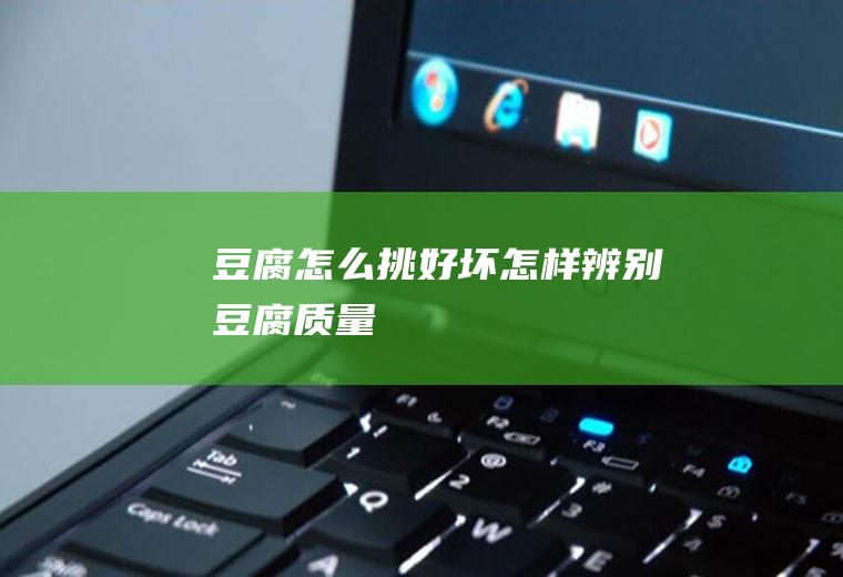 豆腐怎么挑好坏(怎样辨别豆腐质量)