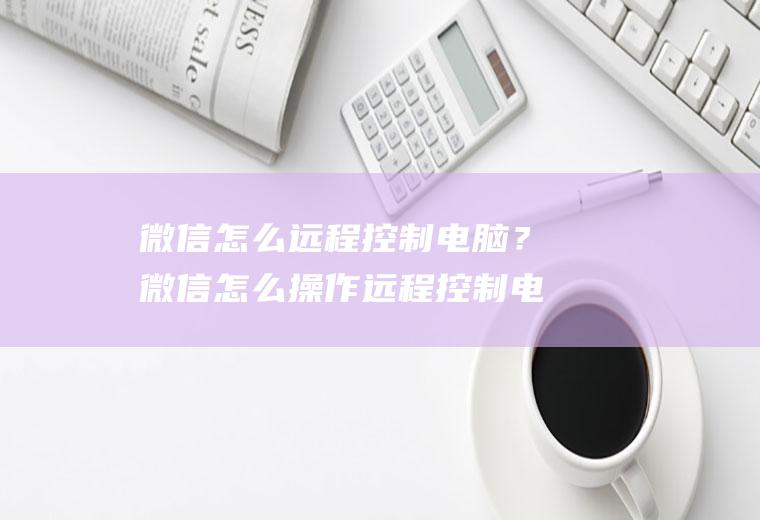 微信怎么远程控制电脑？微信怎么操作远程控制电脑