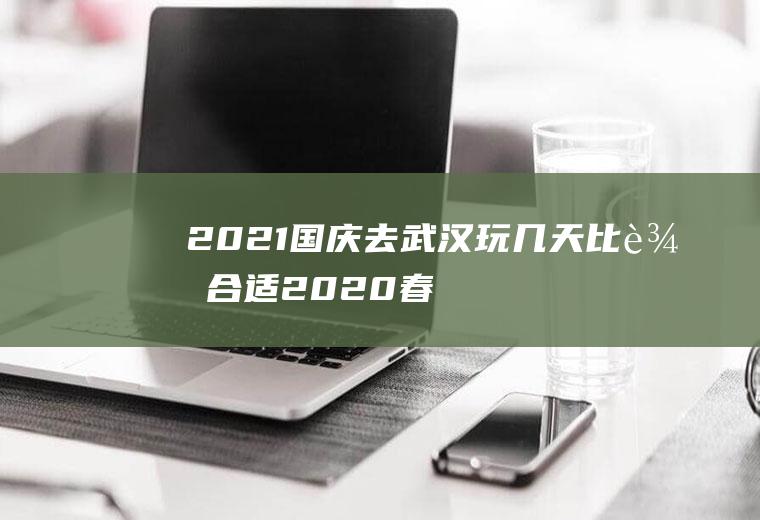 2021国庆去武汉玩几天比较合适(2020春节去武汉)