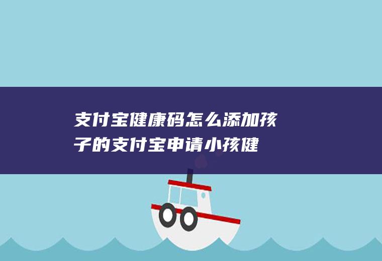 支付宝健康码怎么添加孩子的,支付宝申请小孩健康码？