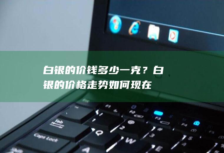 白银的价钱多少一克？白银的价格走势如何,现在还能投资吗