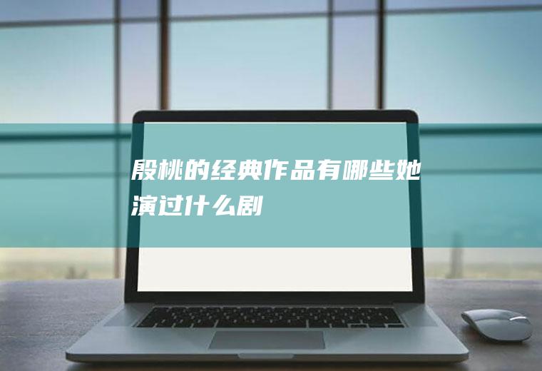 殷桃的经典作品有哪些(她演过什么剧)