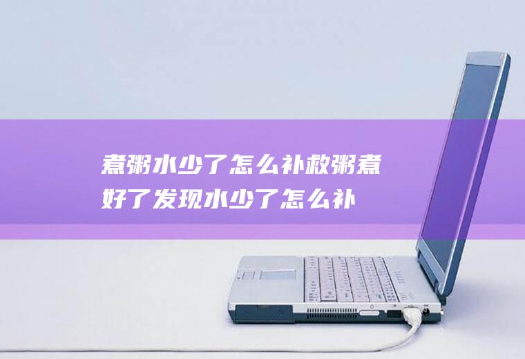 煮粥水少了怎么补救,粥煮好了发现水少了怎么补救