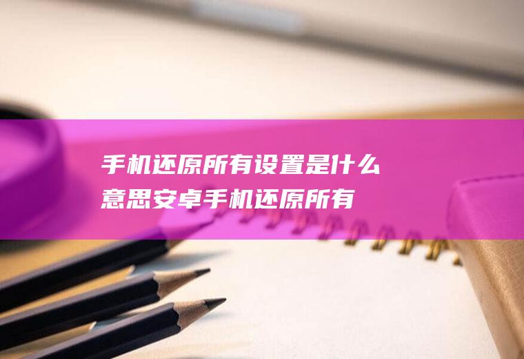 手机还原所有设置是什么意思,安卓手机还原所有设置是什么意思