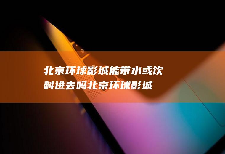北京环球影城能带水或饮料进去吗(北京环球影城可以进吗)