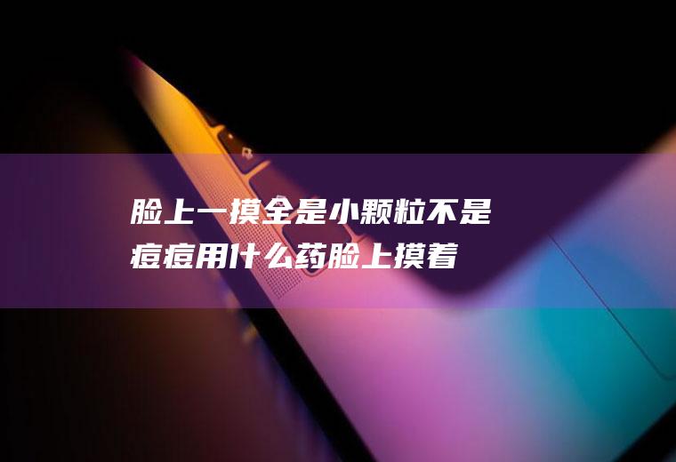 脸上一摸全是小颗粒不是痘痘用什么药(脸上摸着有很多小颗粒怎么回事)