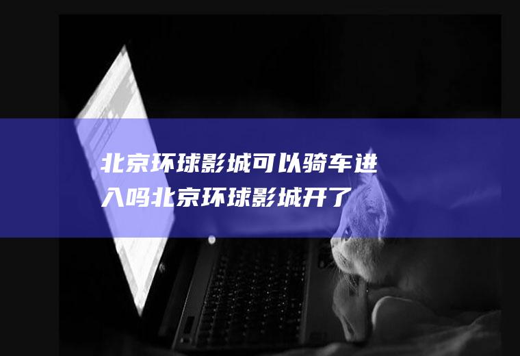 北京环球影城可以骑车进入吗(北京环球影城开了吗)