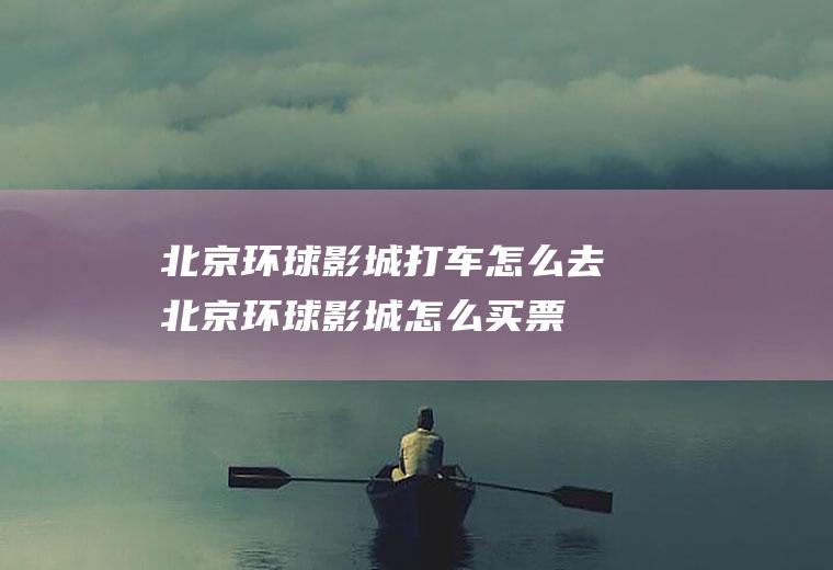 北京环球影城打车怎么去(北京环球影城怎么买票)