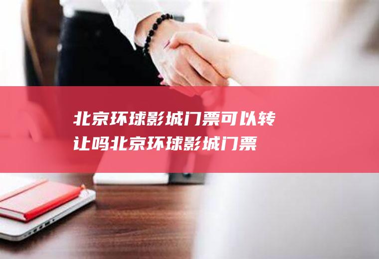 北京环球影城门票可以转让吗(北京环球影城门票多少钱)