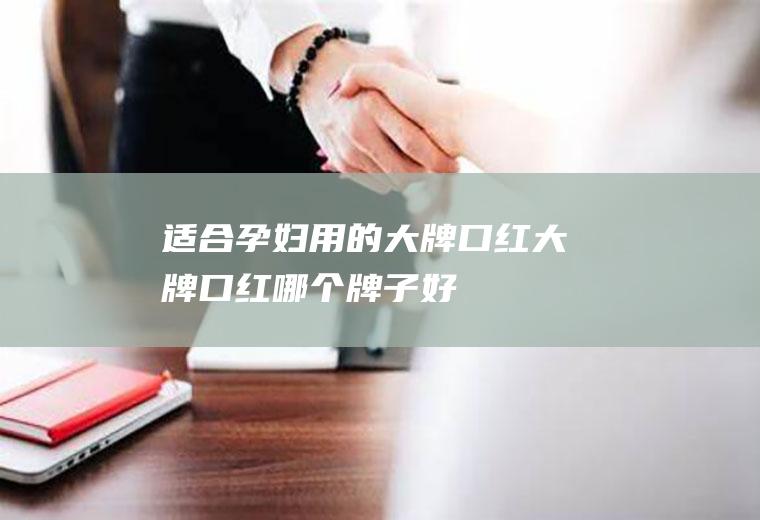 适合孕妇用的大牌口红,大牌口红哪个牌子好