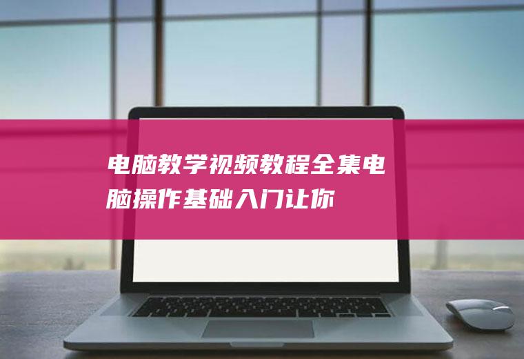 电脑教学视频教程全集：电脑操作基础入门,让你轻松玩转电脑!