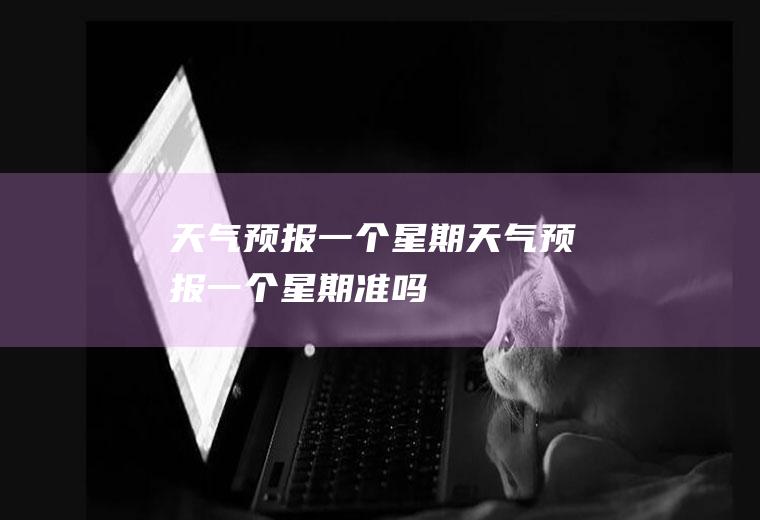 预报一个星期预报一个星期准吗