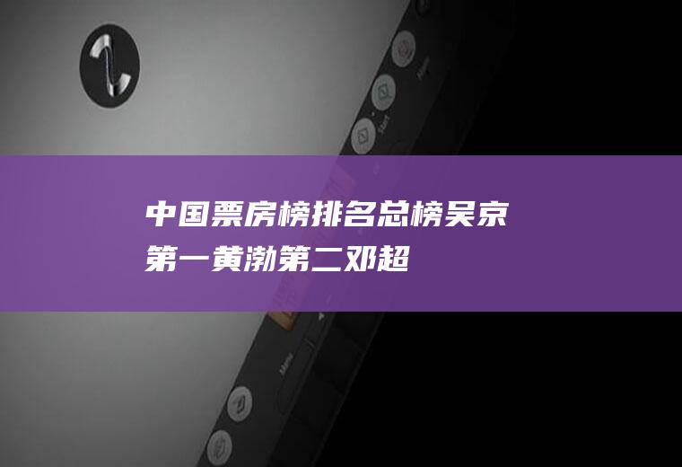 中国票房榜排名总榜：吴京第一,黄渤第二,邓超第三!