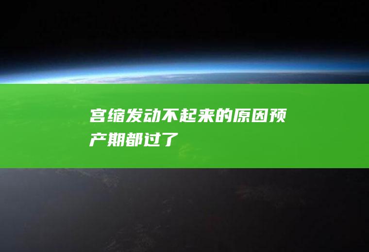 宫缩发动不起来的原因(预产期都过了)