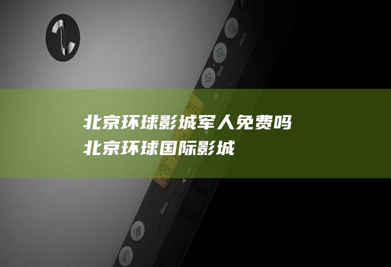北京环球影城军人免费吗(北京环球国际影城)