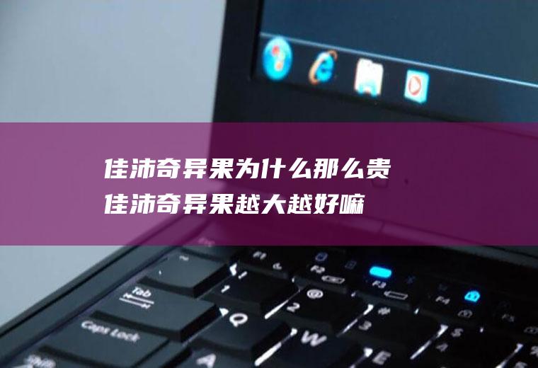 佳沛奇异果为什么那么贵(佳沛奇异果越大越好嘛)
